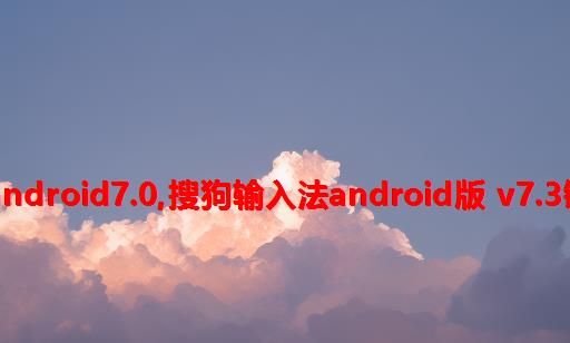 搜狗输入法 android7.0,搜狗输入法Android版 V7.3键盘视觉盛宴